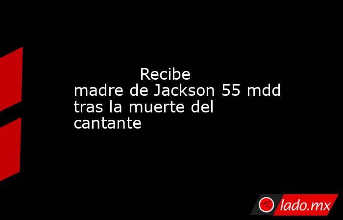             Recibe madre de Jackson 55 mdd tras la muerte del cantante            . Noticias en tiempo real