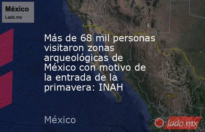 Más de 68 mil personas visitaron zonas arqueológicas de México con motivo de la entrada de la primavera: INAH. Noticias en tiempo real