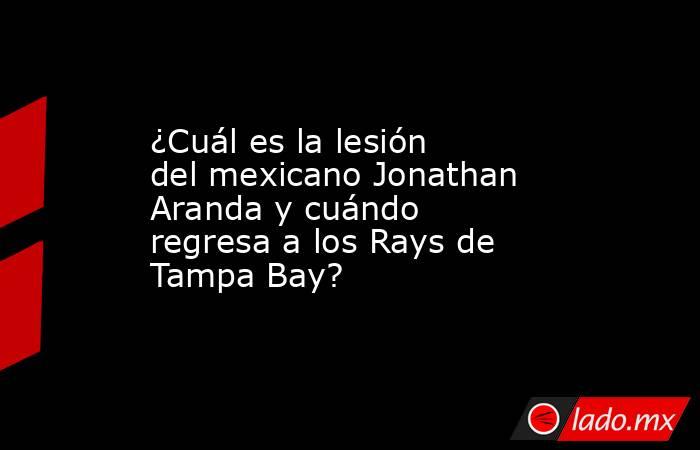 ¿Cuál es la lesión del mexicano Jonathan Aranda y cuándo regresa a los Rays de Tampa Bay? 
. Noticias en tiempo real