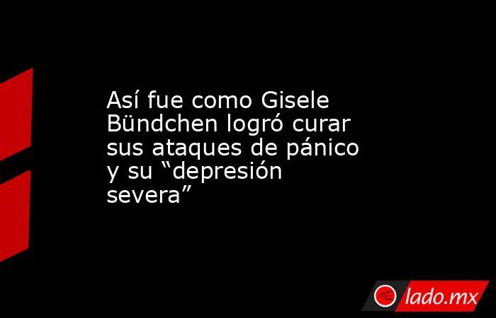 Así fue como Gisele Bündchen logró curar sus ataques de pánico y su “depresión severa”. Noticias en tiempo real