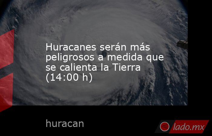 Huracanes serán más peligrosos a medida que se calienta la Tierra (14:00 h). Noticias en tiempo real