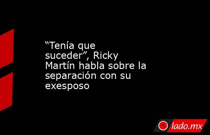 “Tenía que suceder”, Ricky Martín habla sobre la separación con su exesposo. Noticias en tiempo real