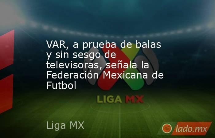 VAR, a prueba de balas y sin sesgo de televisoras, señala la Federación Mexicana de Futbol. Noticias en tiempo real