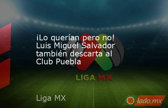 ¡Lo querían pero no! Luis Miguel Salvador también descarta al Club Puebla. Noticias en tiempo real