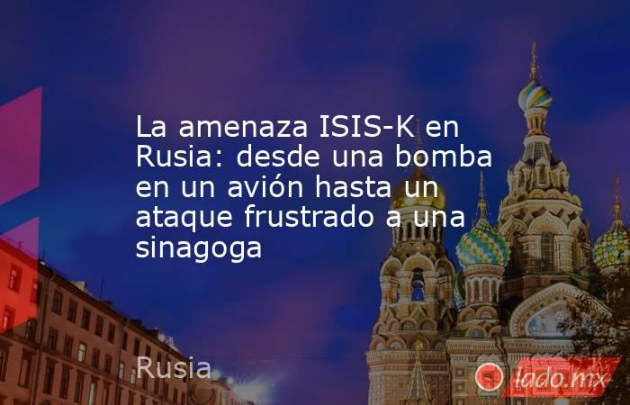 La amenaza ISIS-K en Rusia: desde una bomba en un avión hasta un ataque frustrado a una sinagoga. Noticias en tiempo real