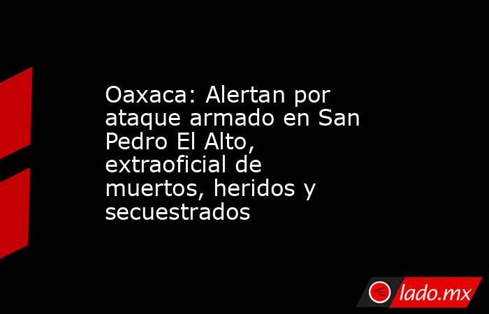 Oaxaca: Alertan por ataque armado en San Pedro El Alto, extraoficial de muertos, heridos y secuestrados. Noticias en tiempo real