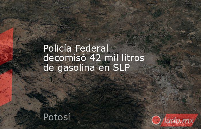 Policía Federal decomisó 42 mil litros de gasolina en SLP. Noticias en tiempo real