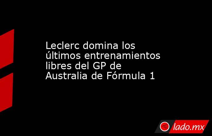 Leclerc domina los últimos entrenamientos libres del GP de Australia de Fórmula 1. Noticias en tiempo real