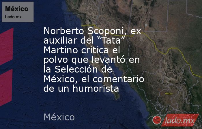 Norberto Scoponi, ex auxiliar del “Tata” Martino critica el polvo que levantó en la Selección de México, el comentario de un humorista. Noticias en tiempo real