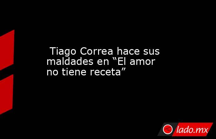  Tiago Correa hace sus maldades en “El amor no tiene receta”. Noticias en tiempo real