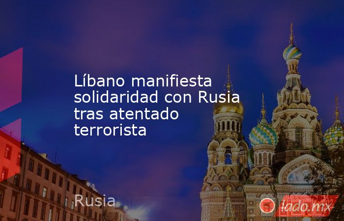 Líbano manifiesta solidaridad con Rusia tras atentado terrorista. Noticias en tiempo real