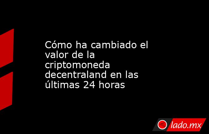 Cómo ha cambiado el valor de la criptomoneda decentraland en las últimas 24 horas. Noticias en tiempo real