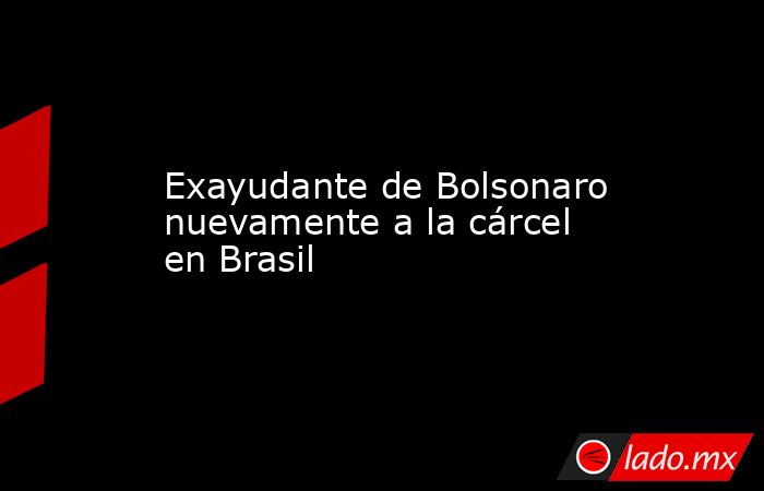 Exayudante de Bolsonaro nuevamente a la cárcel en Brasil. Noticias en tiempo real
