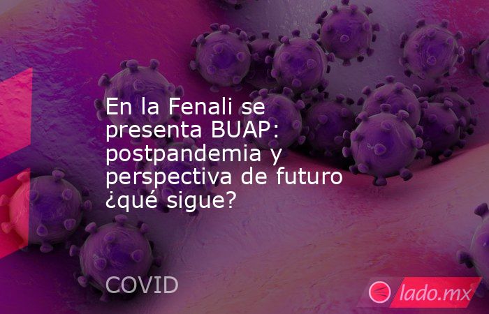 En la Fenali se presenta BUAP: postpandemia y perspectiva de futuro ¿qué sigue?. Noticias en tiempo real