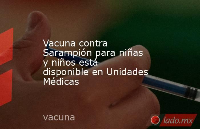 Vacuna contra Sarampión para niñas y niños está disponible en Unidades Médicas. Noticias en tiempo real