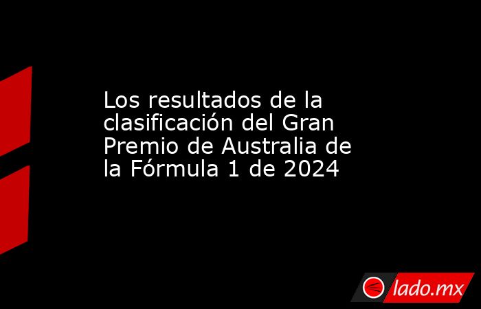 Los resultados de la clasificación del Gran Premio de Australia de la Fórmula 1 de 2024
. Noticias en tiempo real