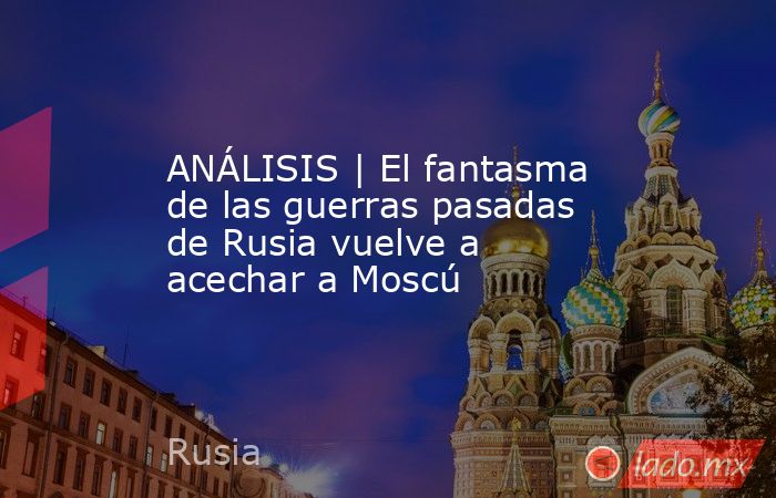 ANÁLISIS | El fantasma de las guerras pasadas de Rusia vuelve a acechar a Moscú. Noticias en tiempo real