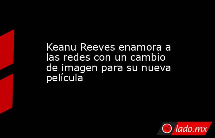 Keanu Reeves enamora a las redes con un cambio de imagen para su nueva película. Noticias en tiempo real