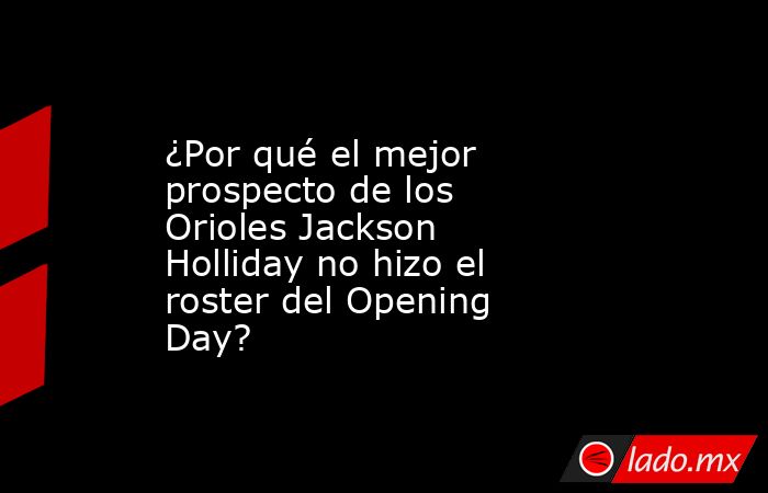 ¿Por qué el mejor prospecto de los Orioles Jackson Holliday no hizo el roster del Opening Day?
. Noticias en tiempo real