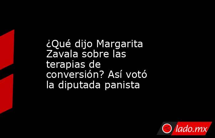 ¿Qué dijo Margarita Zavala sobre las terapias de conversión? Así votó la diputada panista. Noticias en tiempo real