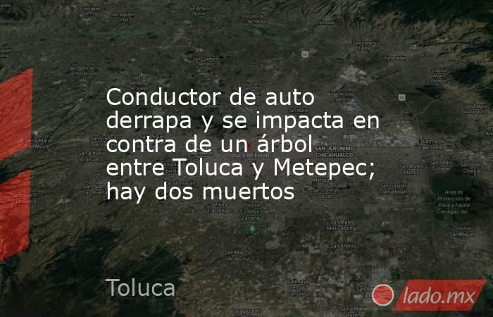 Conductor de auto derrapa y se impacta en contra de un árbol entre Toluca y Metepec; hay dos muertos. Noticias en tiempo real