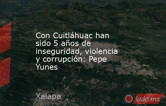 Con Cuitláhuac han sido 5 años de inseguridad, violencia y corrupción: Pepe Yunes. Noticias en tiempo real