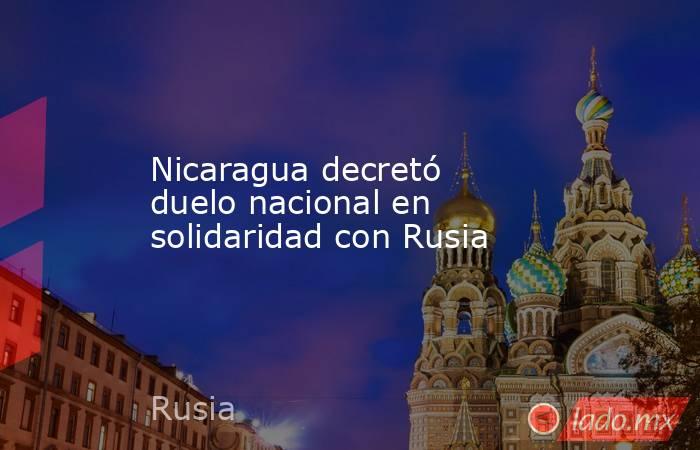 Nicaragua decretó duelo nacional en solidaridad con Rusia. Noticias en tiempo real