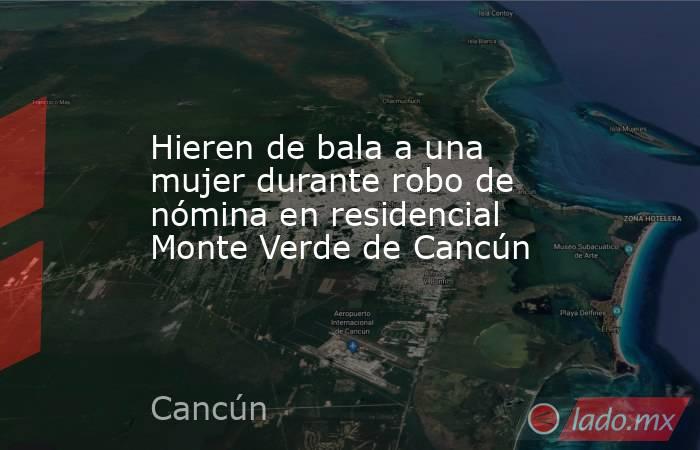 Hieren de bala a una mujer durante robo de nómina en residencial Monte Verde de Cancún. Noticias en tiempo real