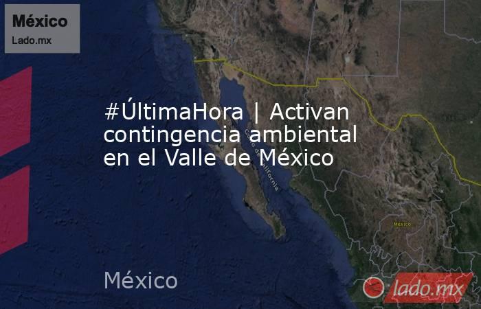 #ÚltimaHora | Activan contingencia ambiental en el Valle de México. Noticias en tiempo real