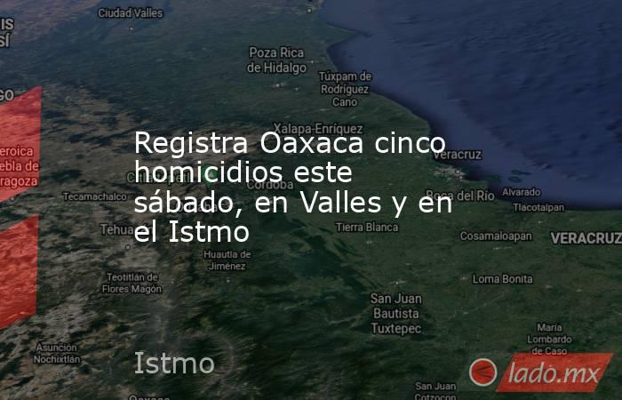 Registra Oaxaca cinco homicidios este sábado, en Valles y en el Istmo. Noticias en tiempo real