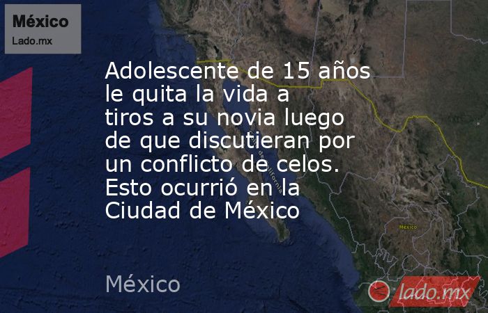 Adolescente de 15 años le quita la vida a tiros a su novia luego de que discutieran por un conflicto de celos. Esto ocurrió en la Ciudad de México. Noticias en tiempo real