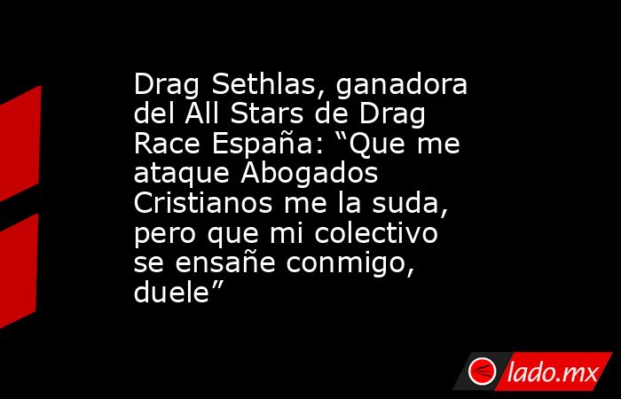 Drag Sethlas, ganadora del All Stars de Drag Race España: “Que me ataque Abogados Cristianos me la suda, pero que mi colectivo se ensañe conmigo, duele”. Noticias en tiempo real
