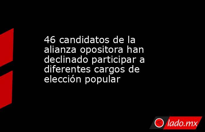 46 candidatos de la alianza opositora han declinado participar a diferentes cargos de elección popular. Noticias en tiempo real