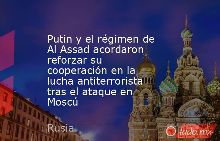 Putin y el régimen de Al Assad acordaron reforzar su cooperación en la lucha antiterrorista tras el ataque en Moscú. Noticias en tiempo real