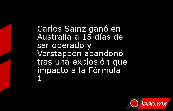 Carlos Sainz ganó en Australia a 15 días de ser operado y Verstappen abandonó tras una explosión que impactó a la Fórmula 1. Noticias en tiempo real
