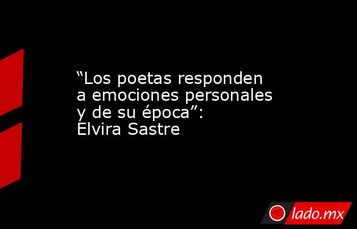 “Los poetas responden a emociones personales y de su época”: Elvira Sastre. Noticias en tiempo real