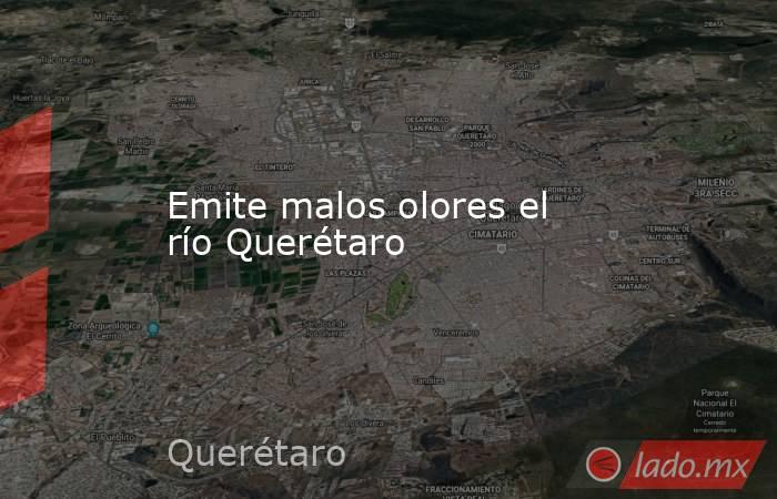 Emite malos olores el río Querétaro. Noticias en tiempo real