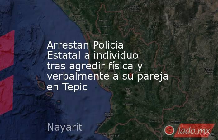 Arrestan Policia Estatal a individuo tras agredir física y verbalmente a su pareja en Tepic. Noticias en tiempo real
