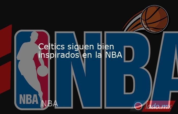Celtics siguen bien inspirados en la NBA. Noticias en tiempo real