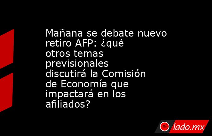 Mañana se debate nuevo retiro AFP: ¿qué otros temas previsionales discutirá la Comisión de Economía que impactará en los afiliados?. Noticias en tiempo real