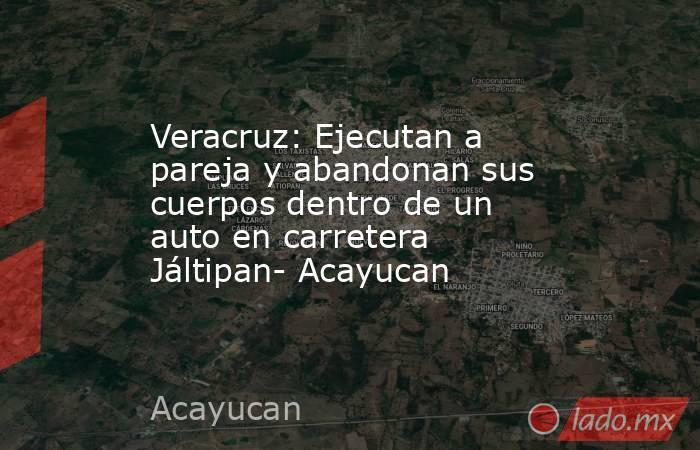 Veracruz: Ejecutan a pareja y abandonan sus cuerpos dentro de un auto en carretera Jáltipan- Acayucan. Noticias en tiempo real