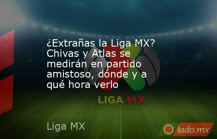 ¿Extrañas la Liga MX? Chivas y Atlas se medirán en partido amistoso, dónde y a qué hora verlo. Noticias en tiempo real