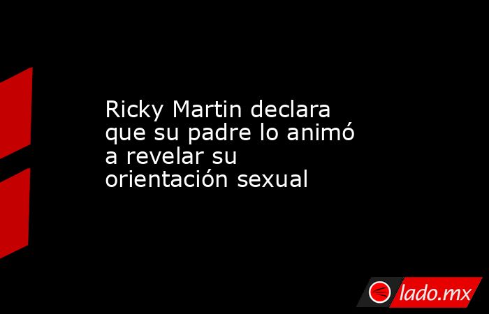 Ricky Martin declara que su padre lo animó a revelar su orientación sexual. Noticias en tiempo real