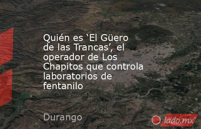 Quién es ‘El Güero de las Trancas’, el operador de Los Chapitos que controla laboratorios de fentanilo . Noticias en tiempo real