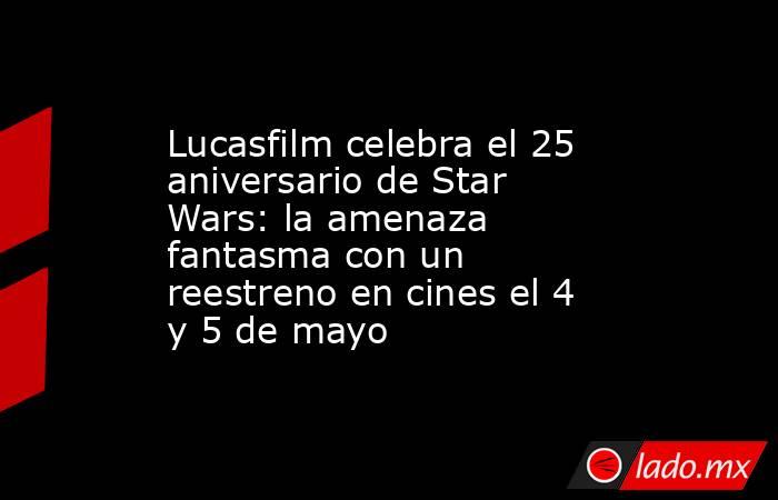 Lucasfilm celebra el 25 aniversario de Star Wars: la amenaza fantasma con un reestreno en cines el 4 y 5 de mayo. Noticias en tiempo real