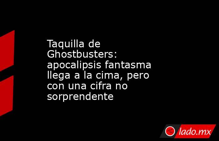 Taquilla de Ghostbusters: apocalipsis fantasma llega a la cima, pero con una cifra no sorprendente. Noticias en tiempo real