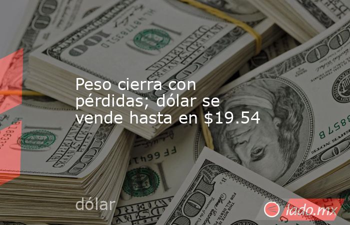 Peso cierra con pérdidas; dólar se vende hasta en $19.54
. Noticias en tiempo real