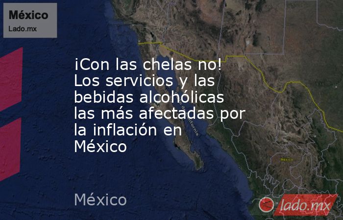 ¡Con las chelas no! Los servicios y las bebidas alcohólicas las más afectadas por la inflación en México. Noticias en tiempo real