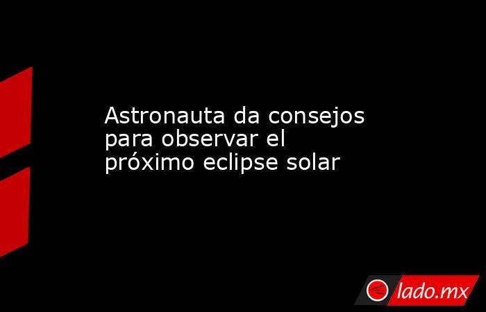 Astronauta da consejos para observar el próximo eclipse solar. Noticias en tiempo real