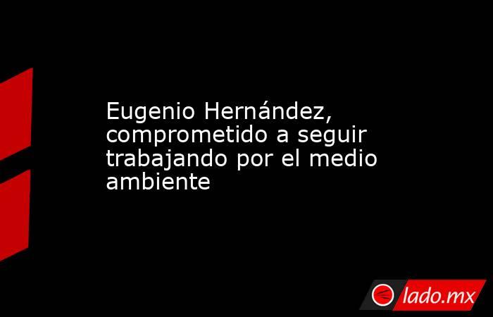 Eugenio Hernández, comprometido a seguir trabajando por el medio ambiente. Noticias en tiempo real